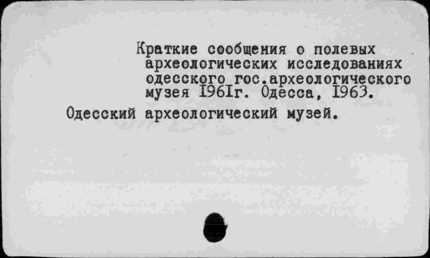 ﻿Краткие сообщения о полевых археологических исследованиях одесского гос.археологического музея 1961г. Одесса, 1963.
Одесский археологический музей.